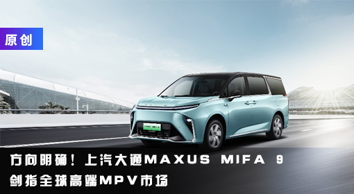 原創(chuàng)丨方向明確！上汽大通MAXUS MIFA 9劍指全球高端MPV市場(chǎng)